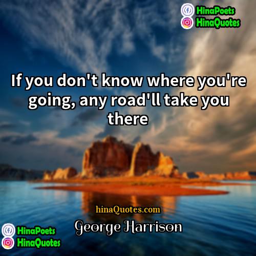 George Harrison Quotes | If you don't know where you're going,